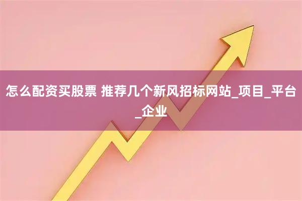 怎么配资买股票 推荐几个新风招标网站_项目_平台_企业