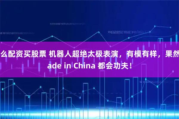 怎么配资买股票 机器人超绝太极表演，有模有样，果然Made in China 都会功夫！