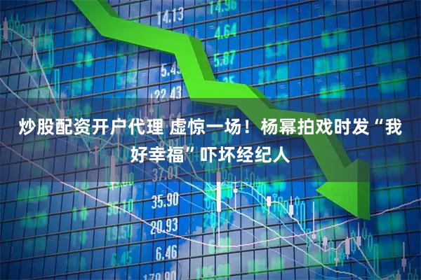 炒股配资开户代理 虚惊一场！杨幂拍戏时发“我好幸福”吓坏经纪人