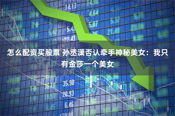 怎么配资买股票 孙丞潇否认牵手神秘美女：我只有金莎一个美女
