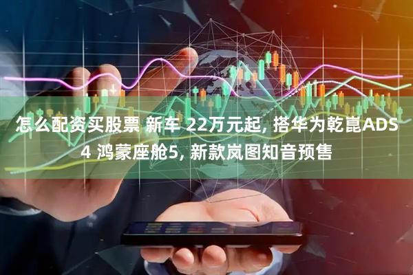 怎么配资买股票 新车 22万元起, 搭华为乾崑ADS4 鸿蒙座舱5, 新款岚图知音预售