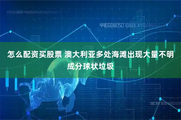 怎么配资买股票 澳大利亚多处海滩出现大量不明成分球状垃圾