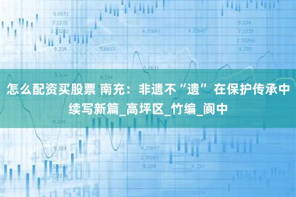 怎么配资买股票 南充：非遗不“遗” 在保护传承中续写新篇_高坪区_竹编_阆中
