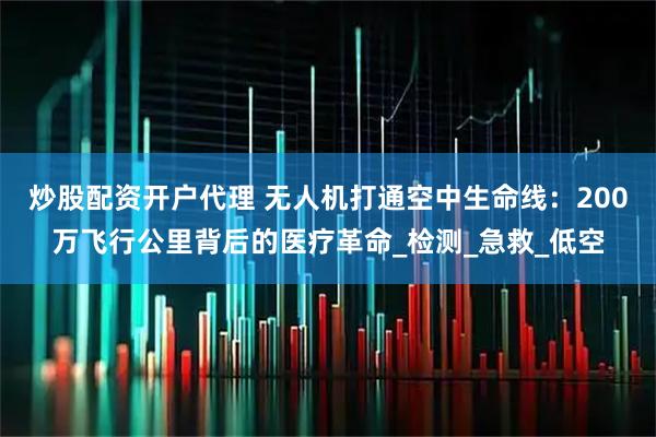 炒股配资开户代理 无人机打通空中生命线：200万飞行公里背后的医疗革命_检测_急救_低空