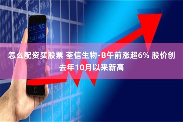 怎么配资买股票 荃信生物-B午前涨超6% 股价创去年10月以来新高