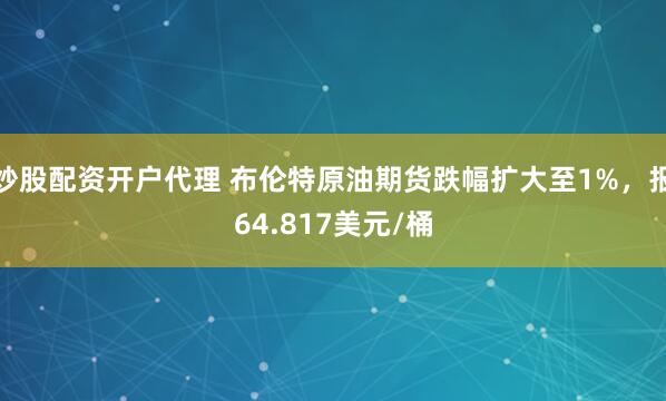 炒股配资开户代理 布伦特原油期货跌幅扩大至1%，报64.817美元/桶