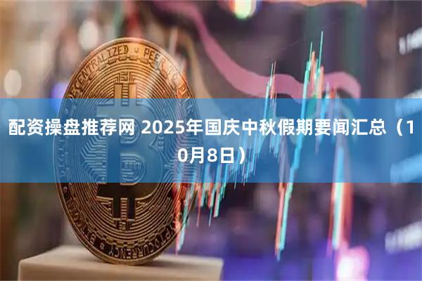配资操盘推荐网 2025年国庆中秋假期要闻汇总(10月8日)