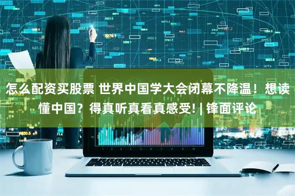 怎么配资买股票 世界中国学大会闭幕不降温!想读懂中国?得真听真看真感受! | 锋面评论