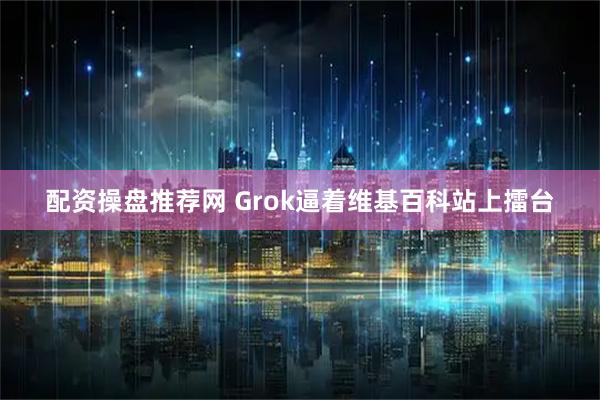 配资操盘推荐网 Grok逼着维基百科站上擂台