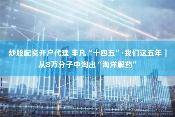 炒股配资开户代理 非凡“十四五”·我们这五年|从8万分子中淘出“海洋解药”