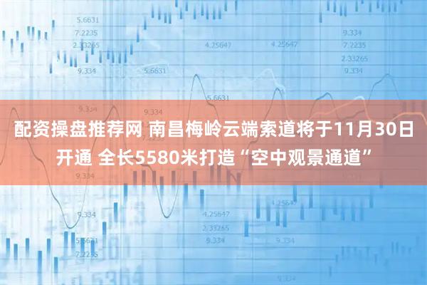 配资操盘推荐网 南昌梅岭云端索道将于11月30日开通 全长5580米打造“空中观景通道”