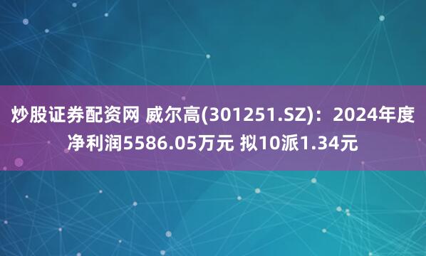 炒股证券配资网 威尔高(301251.SZ)：2024年度净利润5586.05万元 拟10派1.34元