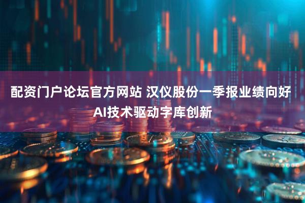 配资门户论坛官方网站 汉仪股份一季报业绩向好 AI技术驱动字库创新