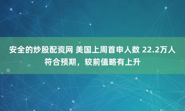 安全的炒股配资网 美国上周首申人数 22.2万人符合预期，较前值略有上升