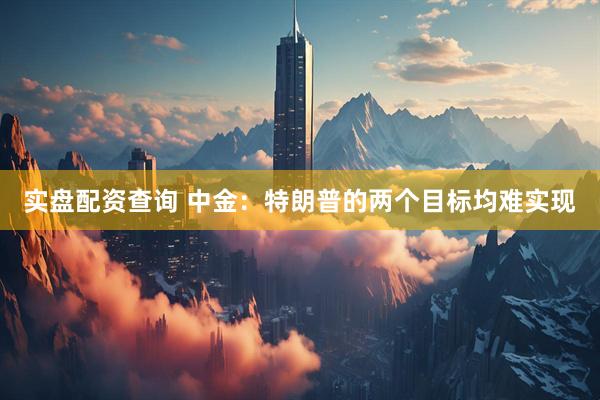 实盘配资查询 中金：特朗普的两个目标均难实现