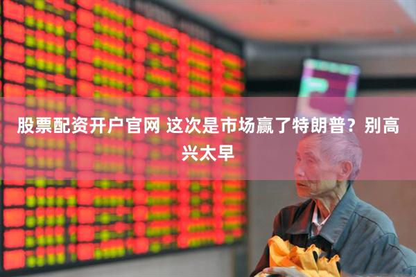 股票配资开户官网 这次是市场赢了特朗普？别高兴太早