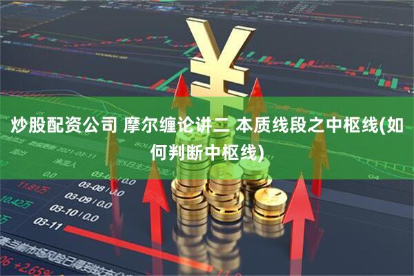 炒股配资公司 摩尔缠论讲二 本质线段之中枢线(如何判断中枢线)