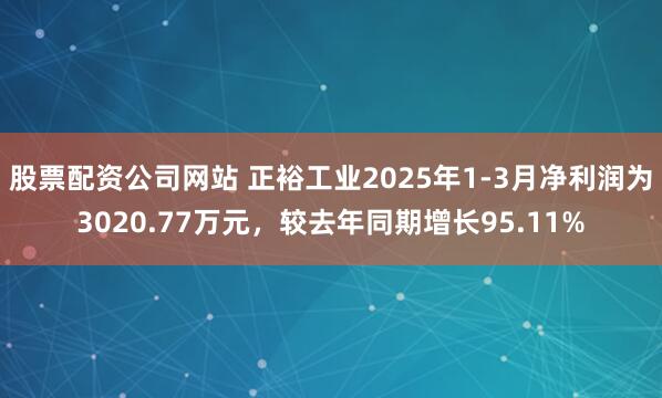 股票配资公司网站 正裕工业2025年1-3月净利润为3020.77万元，较去年同期增长95.11%