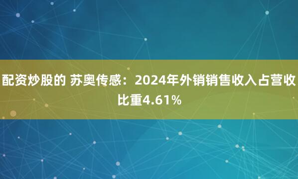 配资炒股的 苏奥传感：2024年外销销售收入占营收比重4.61%