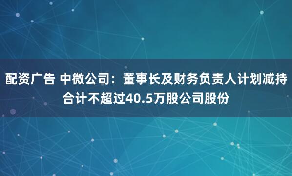 配资广告 中微公司：董事长及财务负责人计划减持合计不超过40.5万股公司股份