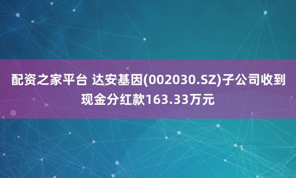 配资之家平台 达安基因(002030.SZ)子公司收到现金分红款163.33万元