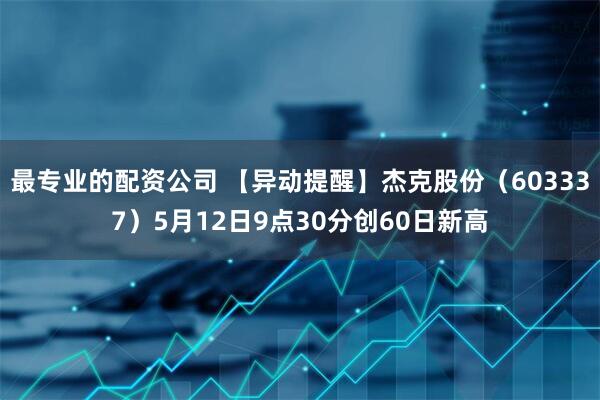 最专业的配资公司 【异动提醒】杰克股份（603337）5月12日9点30分创60日新高