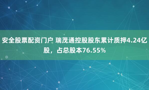 安全股票配资门户 瑞茂通控股股东累计质押4.24亿股，占总股本76.55%