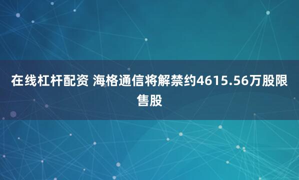 在线杠杆配资 海格通信将解禁约4615.56万股限售股
