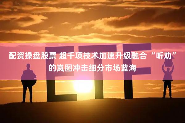 配资操盘股票 超千项技术加速升级融合 “听劝”的岚图冲击细分市场蓝海