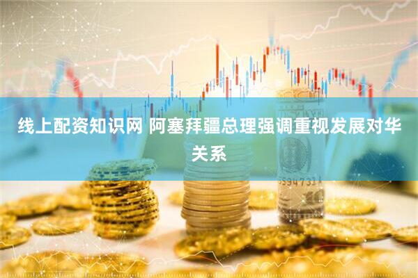 线上配资知识网 阿塞拜疆总理强调重视发展对华关系