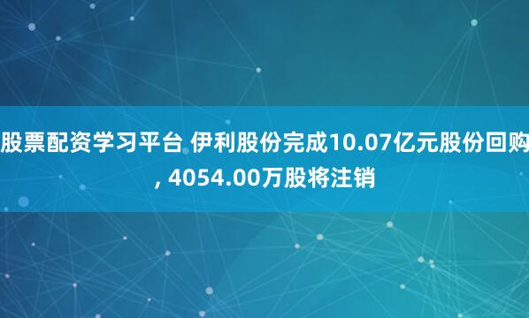 股票配资学习平台 伊利股份完成10.07亿元股份回购, 4054.00万股将注销
