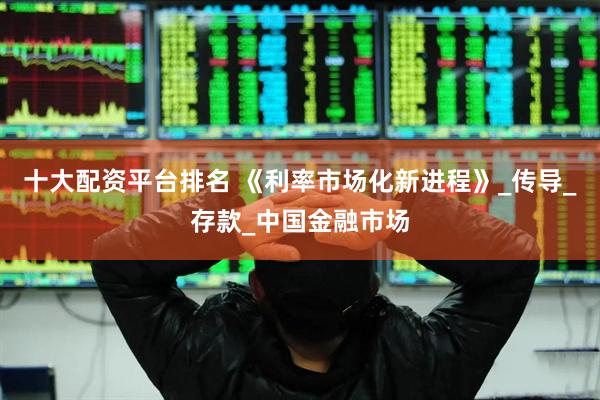 十大配资平台排名 《利率市场化新进程》_传导_存款_中国金融市场
