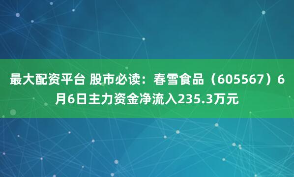 最大配资平台 股市必读：春雪食品（605567）6月6日主力资金净流入235.3万元