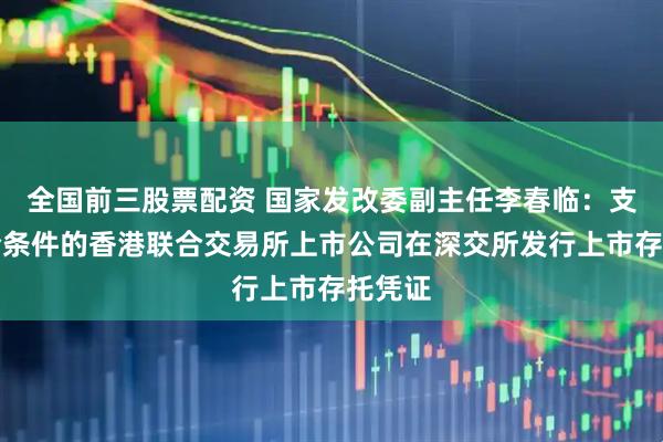 全国前三股票配资 国家发改委副主任李春临：支持符合条件的香港联合交易所上市公司在深交所发行上市存托凭证