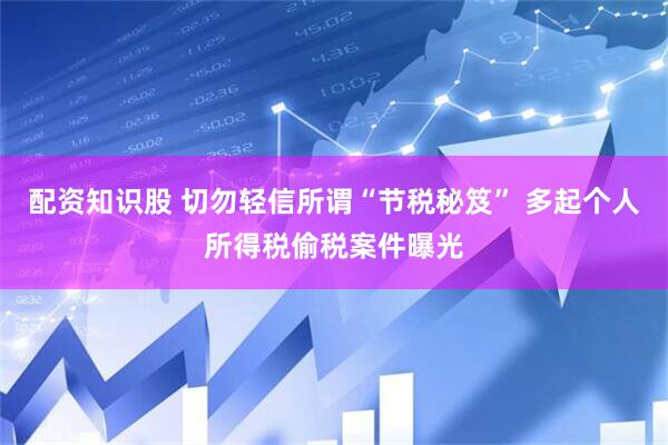 配资知识股 切勿轻信所谓“节税秘笈” 多起个人所得税偷税案件曝光