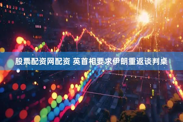 股票配资网配资 英首相要求伊朗重返谈判桌