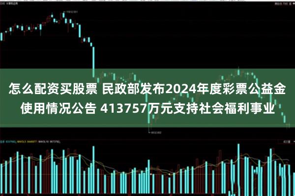 怎么配资买股票 民政部发布2024年度彩票公益金使用情况公告 413757万元支持社会福利事业