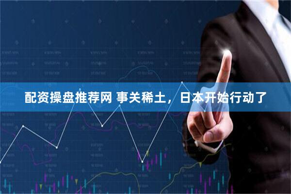 配资操盘推荐网 事关稀土，日本开始行动了