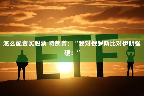 怎么配资买股票 特朗普：“我对俄罗斯比对伊朗强硬！”
