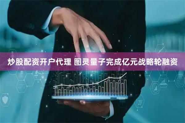 炒股配资开户代理 图灵量子完成亿元战略轮融资
