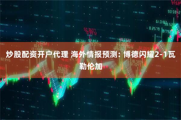 炒股配资开户代理 海外情报预测: 博德闪耀2-1瓦勒伦加