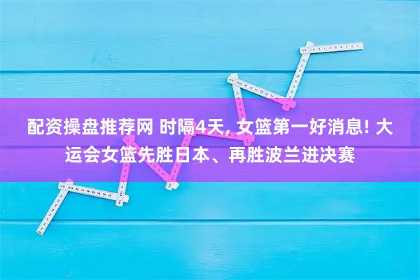 配资操盘推荐网 时隔4天, 女篮第一好消息! 大运会女篮先胜日本、再胜波兰进决赛