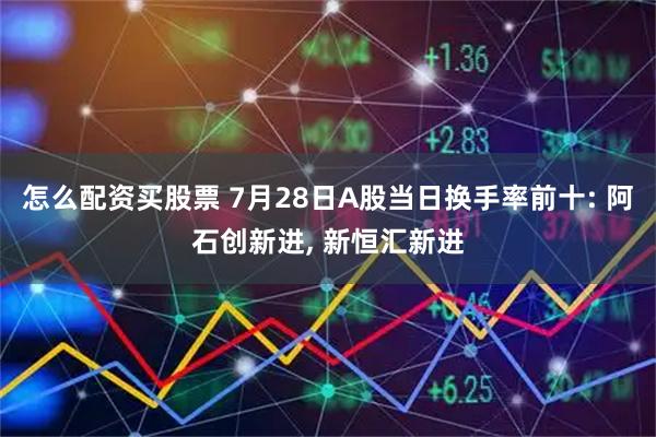 怎么配资买股票 7月28日A股当日换手率前十: 阿石创新进, 新恒汇新进