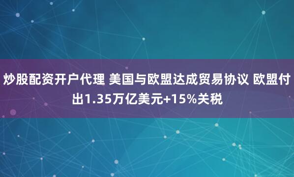 炒股配资开户代理 美国与欧盟达成贸易协议 欧盟付出1.35万亿美元+15%关税