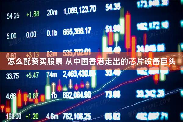 怎么配资买股票 从中国香港走出的芯片设备巨头