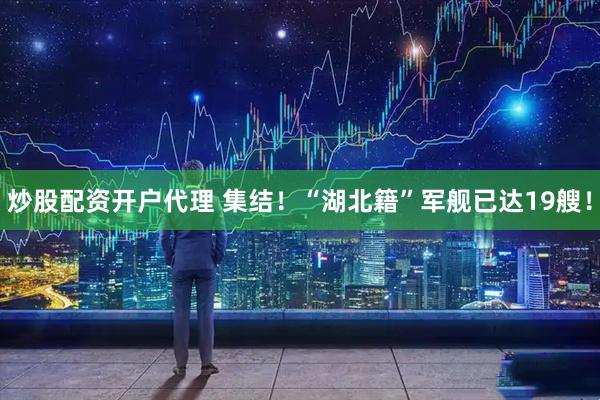 炒股配资开户代理 集结！“湖北籍”军舰已达19艘！