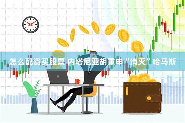 怎么配资买股票 内塔尼亚胡重申“消灭”哈马斯