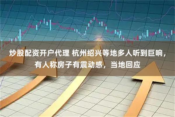 炒股配资开户代理 杭州绍兴等地多人听到巨响，有人称房子有震动感，当地回应