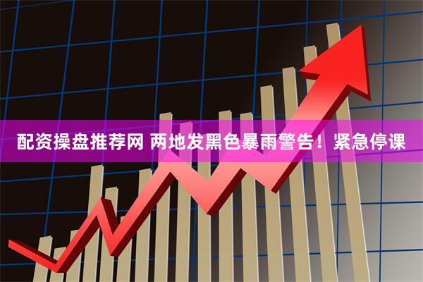 配资操盘推荐网 两地发黑色暴雨警告！紧急停课