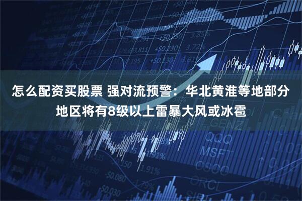 怎么配资买股票 强对流预警：华北黄淮等地部分地区将有8级以上雷暴大风或冰雹
